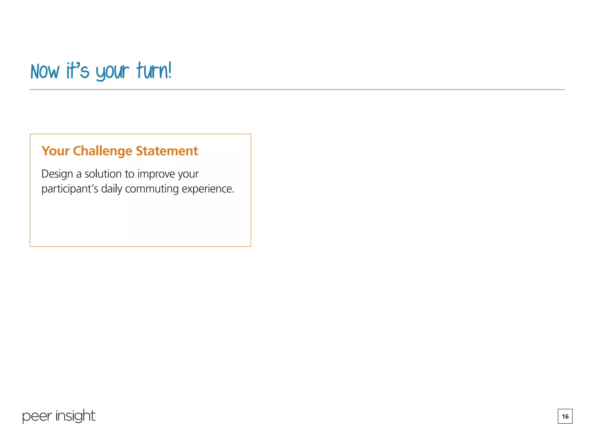 16
Now it’s your turn!
Your Challenge Statement
Design a solution to improve your
participant’s daily commuting experience.
 