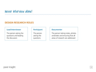 11
Never interview alone!
DESIGN RESEARCH ROLES
Lead Interviewer
The person asking the
questions and leading
the discussio...