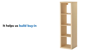 It helps us build buy-in
 