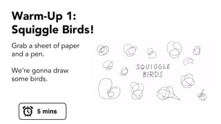 Warm-Up 1:
Squiggle Birds!
Grab a sheet of paper
and a pen.
We’re gonna draw
some birds.
5 mins
 