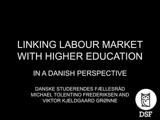 LINKING LABOUR MARKET
WITH HIGHER EDUCATION
  IN A DANISH PERSPECTIVE

   DANSKE STUDERENDES FÆLLESRÅD
  MICHAEL TOLENTINO FREDERIKSEN AND
      VIKTOR KJELDGAARD GRØNNE
 