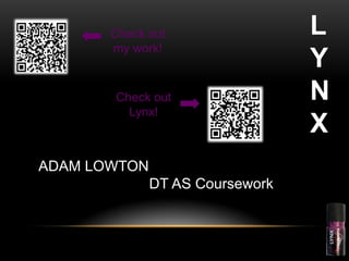ADAM LOWTON
DT AS Coursework
L
Y
N
X
Check out
my work!
Check out
Lynx!
 