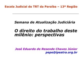 Semana de Atualização Judiciária O direito do trabalho deste milênio: perspectivas José Eduardo de Resende Chaves Júnior [email_address] Curso da Escola Judicial do TRT da Paraíba – 13ª Região Escola Judicial do TRT da Paraíba – 13ª Região 