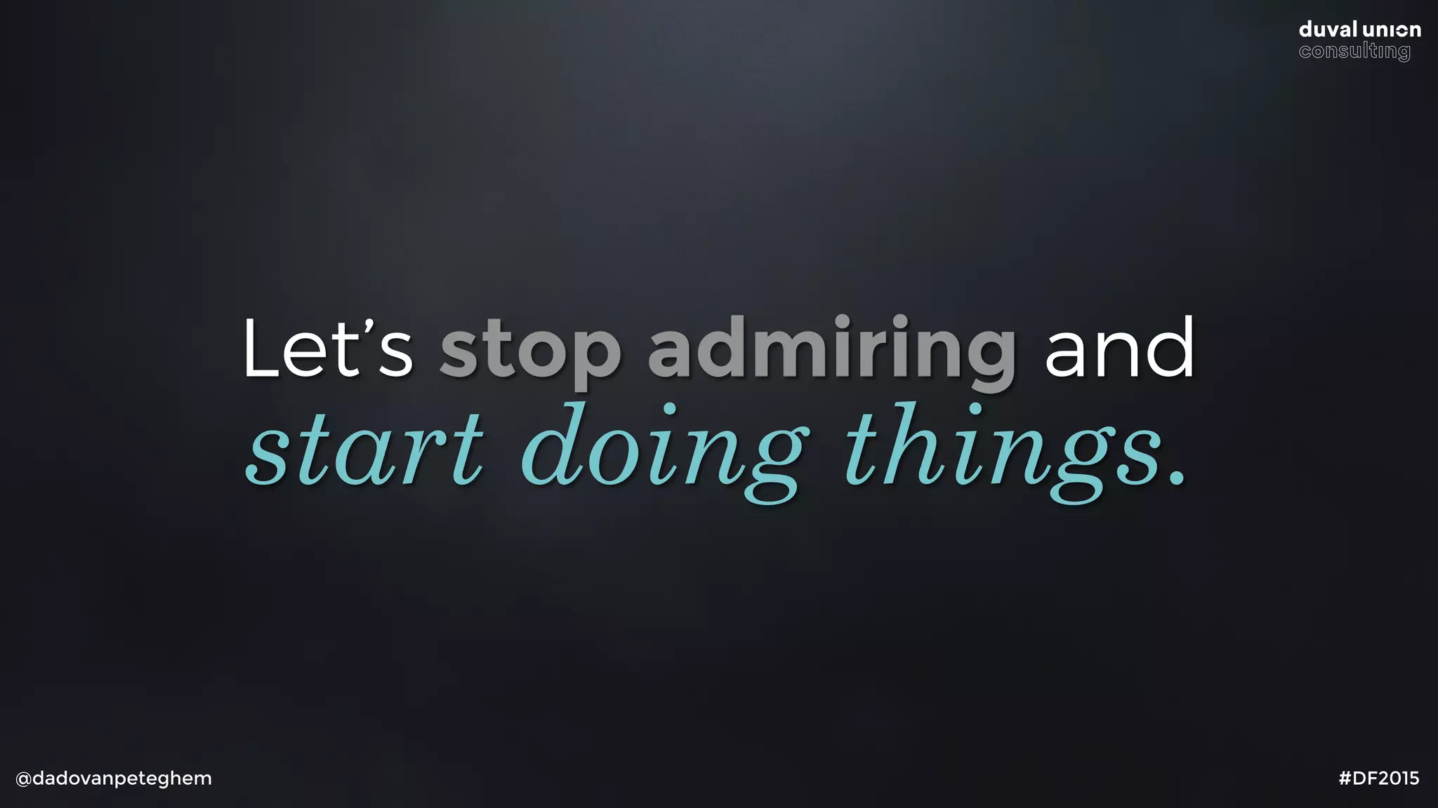 Let’s stop admiring and
@dadovanpeteghem #DF2015
start doing things.
 