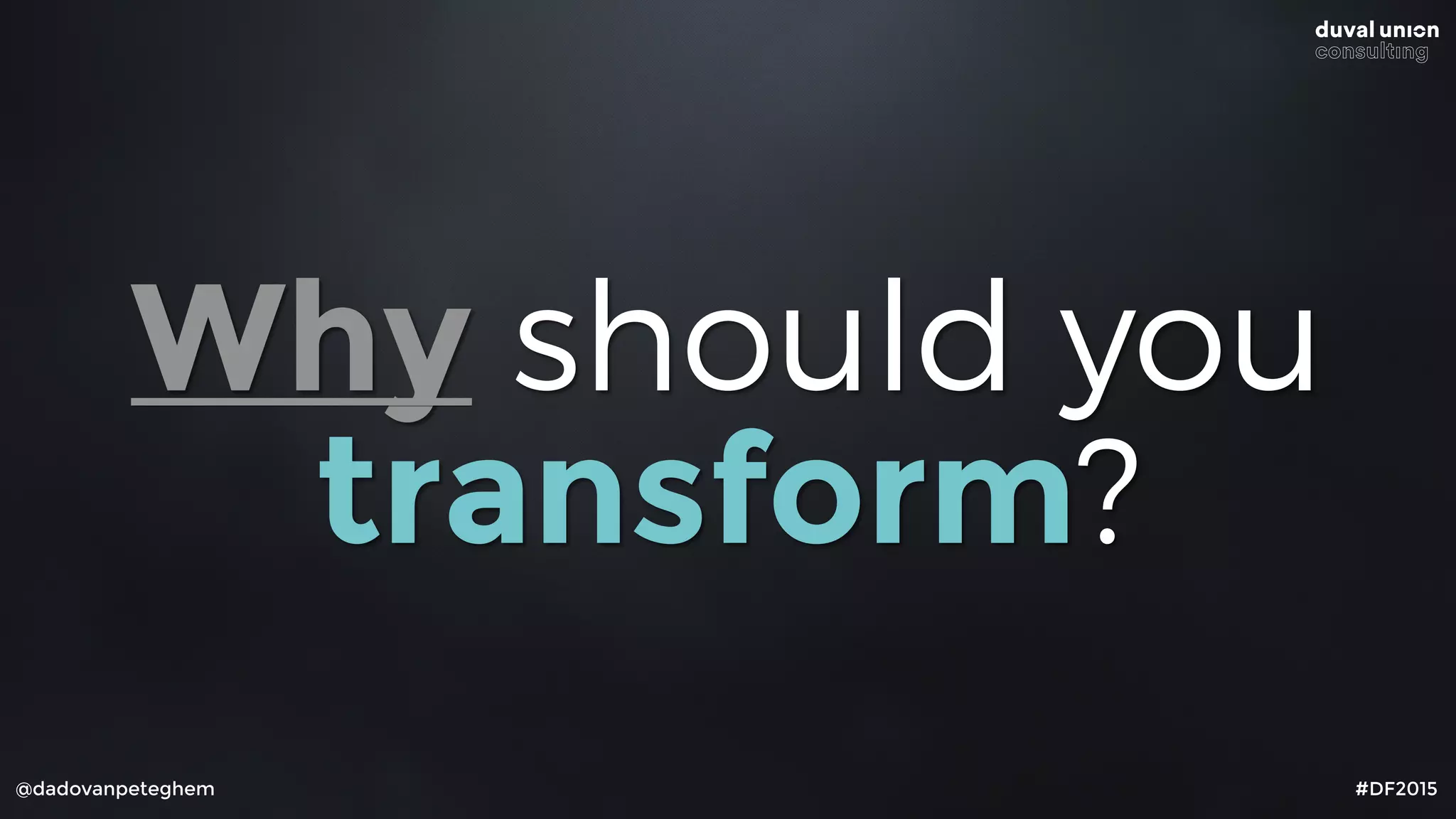@dadovanpeteghem #DF2015
Why should you
transform?
 