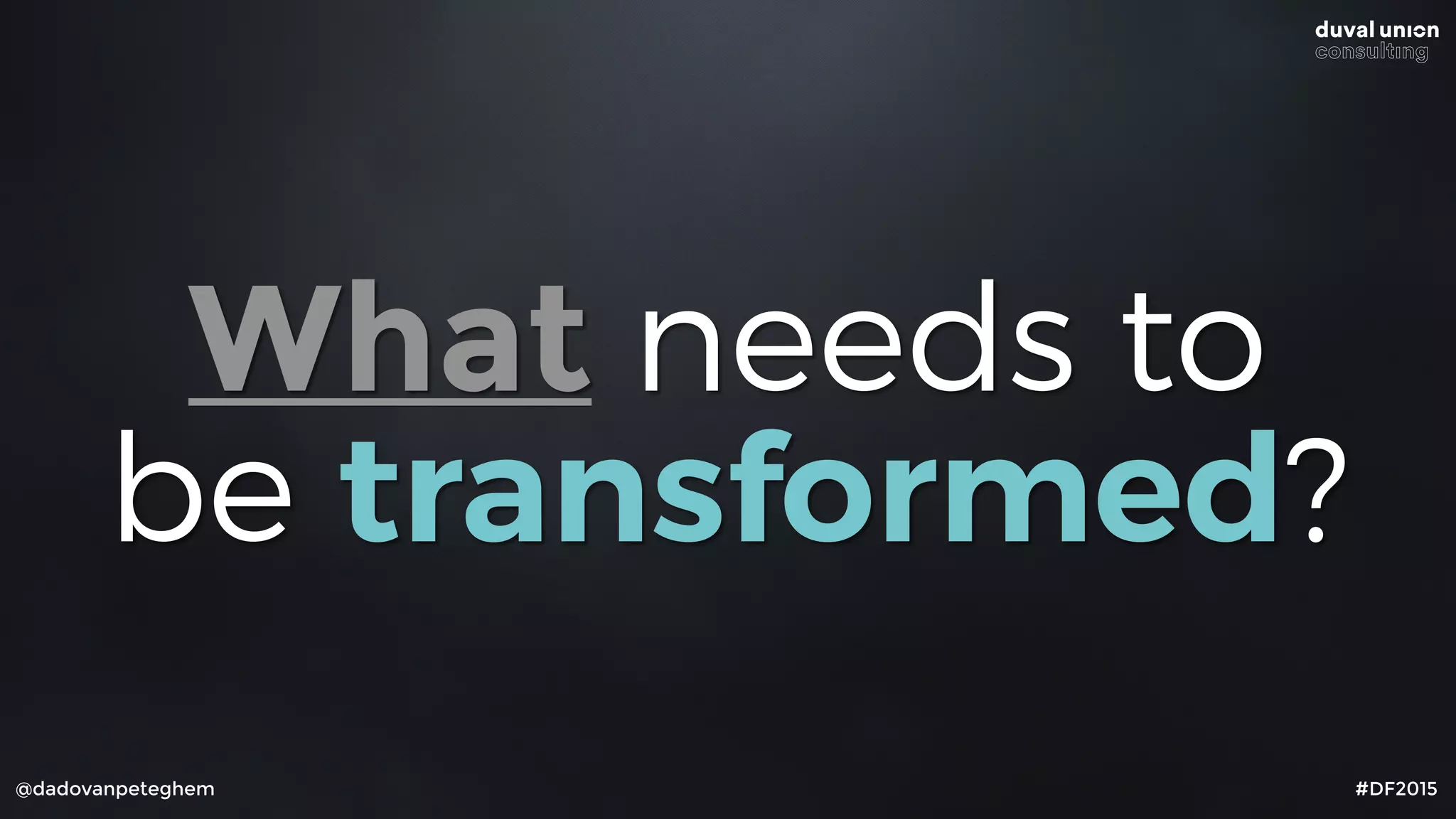 @dadovanpeteghem #DF2015
What needs to
be transformed?
 