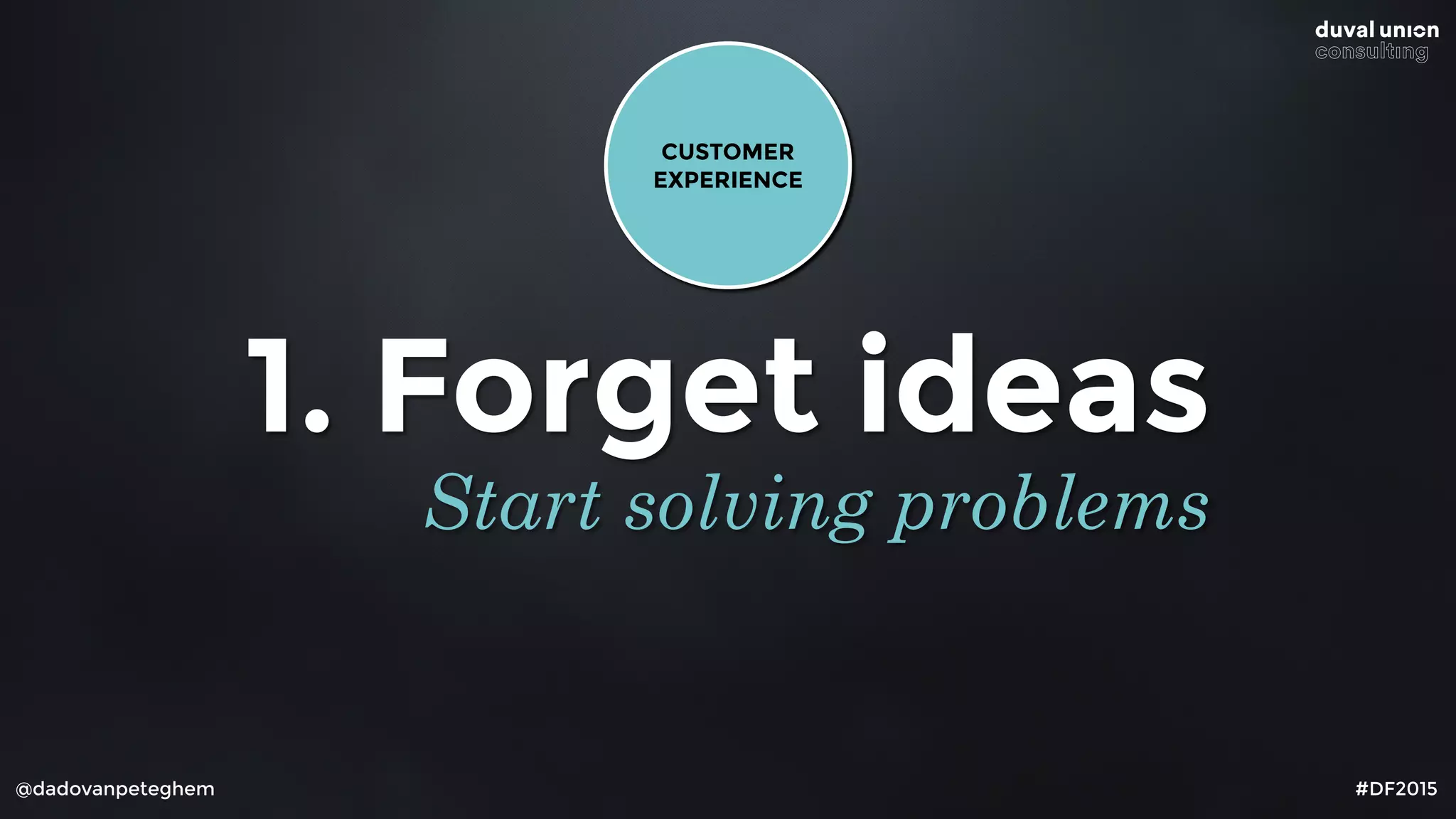 @dadovanpeteghem #DF2015
1. Forget ideas
Start solving problems
CUSTOMER 
EXPERIENCE
 