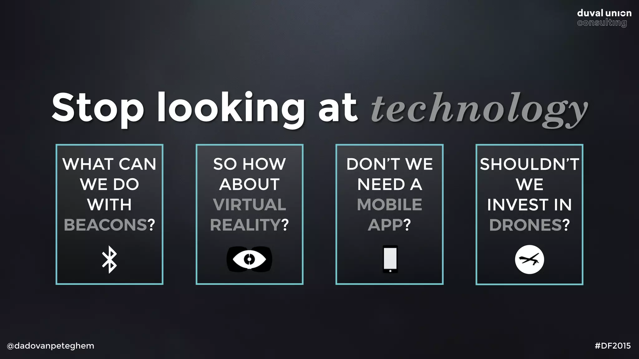 SO HOW
ABOUT
VIRTUAL
REALITY?
@dadovanpeteghem #DF2015
Stop looking at technology
WHAT CAN
WE DO
WITH
BEACONS?
SHOULDN’T
WE
INVEST IN
DRONES?
DON’T WE
NEED A
MOBILE
APP?
 