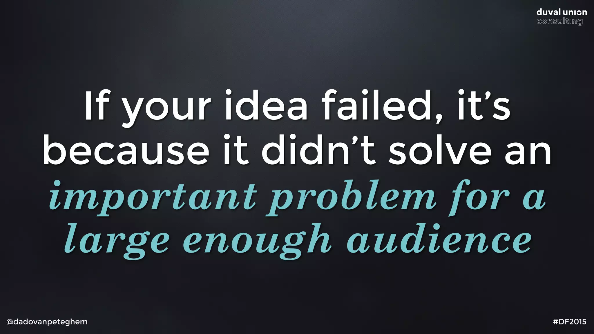 @dadovanpeteghem #DF2015
If your idea failed, it’s
because it didn’t solve an
important problem for a
large enough audience
 