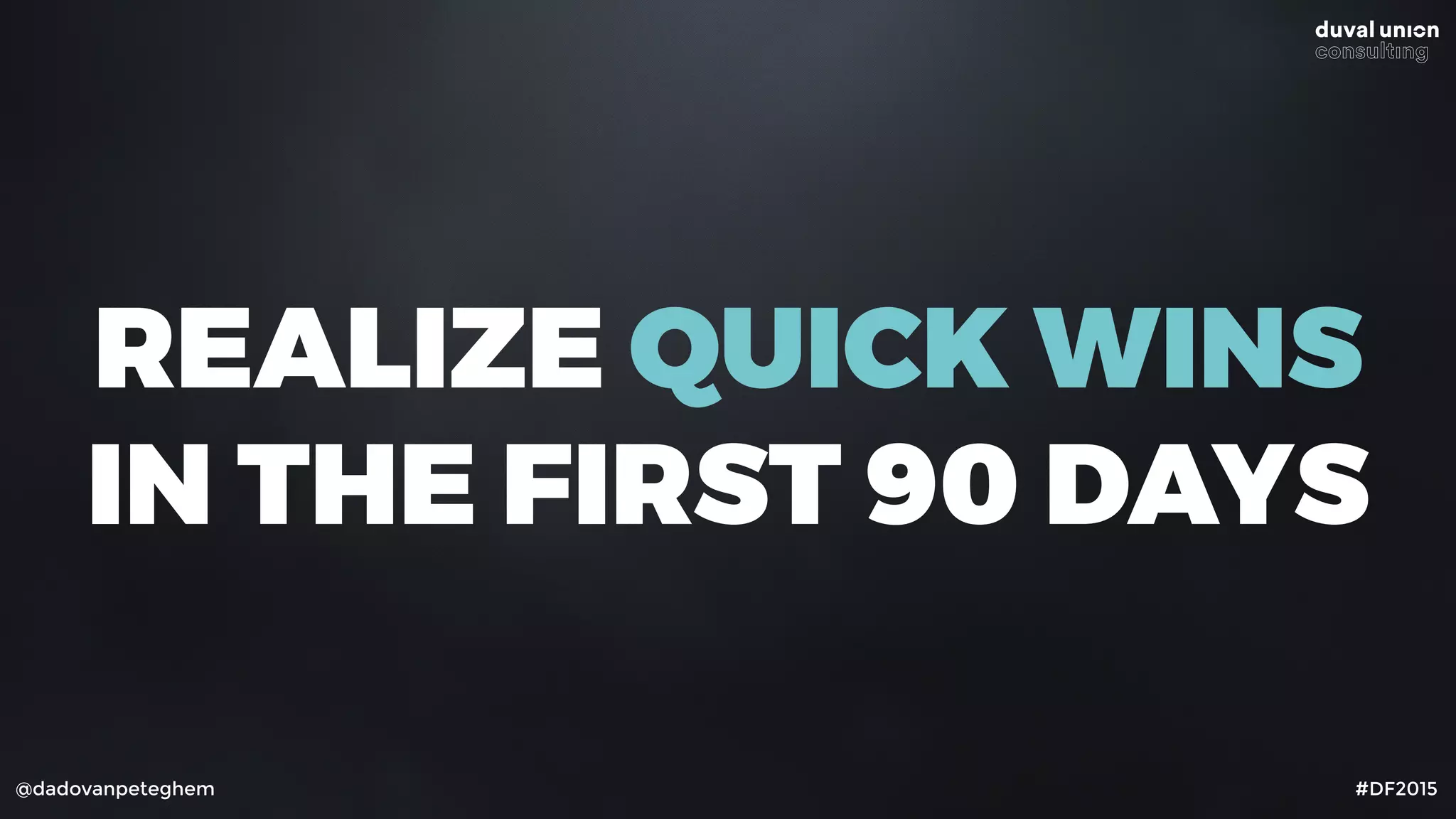 @dadovanpeteghem #DF2015
REALIZE QUICK WINS
IN THE FIRST 90 DAYS
 