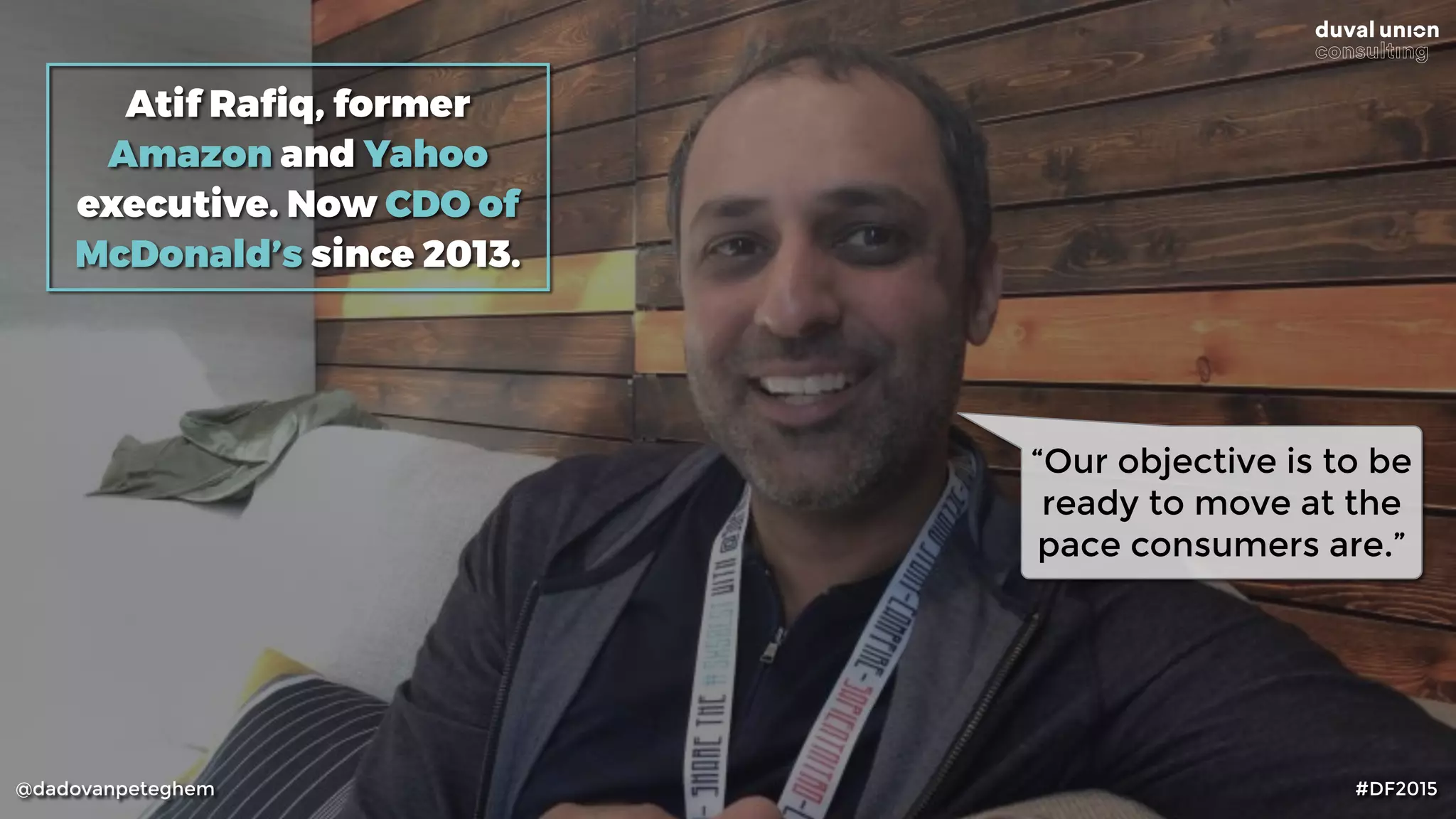 @dadovanpeteghem #DF2015
Atif Raﬁq, former
Amazon and Yahoo
executive. Now CDO of
McDonald’s since 2013.
“Our objective is to be
ready to move at the
pace consumers are.”
 