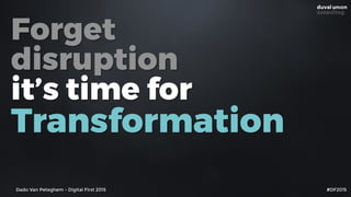Forget
disruption
it’s time for
Transformation
Dado Van Peteghem - Digital First 2015 #DF2015
 