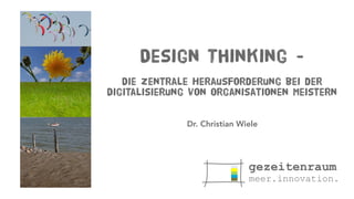 Design Thinking -
Die zentrale Herausforderung bei der
Digitalisierung von Organisationen meistern
Dr. Christian Wiele
 