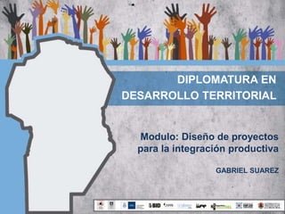 Modulo: Diseño de proyectos
para la integración productiva
GABRIEL SUAREZ
DIPLOMATURA EN
DESARROLLO TERRITORIAL
 