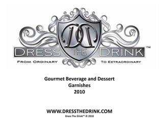 Gourmet Beverage and Dessert
         Garnishes
           2010


WWW.DRESSTHEDRINK.COM
        Dress The Drink™ © 2010
 