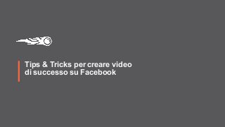 Tips & Tricks per creare video
di successo su Facebook
 