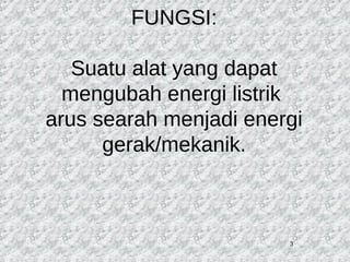3 
FUNGSI: 
Suatu alat yang dapat 
mengubah energi listrik 
arus searah menjadi energi 
gerak/mekanik. 
 