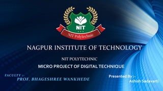 NAGPUR INSTITUTE OF TECHNOLOGY
FACULTY :-
PROF. BHAGESHREE WANKHEDE
NIT POLYTECHNIC
MICRO PROJECT OF DIGITALTECHNIQUE
Presented By :-
Ashish Sadavarti
 