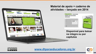 Material de apoio + caderno de
atividades – lançado em 2014
Disponível para baixar
na íntegra ou por
capítulos
www.dtparaeducadores.org.br
 