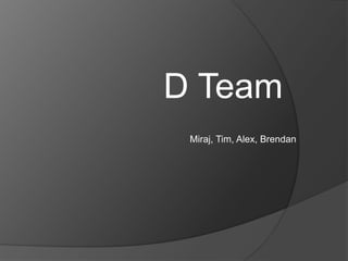 D Team
 Miraj, Tim, Alex, Brendan
 