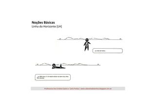 Noções	
  Básicas	
  

Linha	
  do	
  Horizonte	
  [LH]	
  

Professoras	
  Ana	
  Cris=na	
  Castro	
  e	
  	
  Carla	
  Freitas	
  |	
  www.caliandradesenhos.blogspot.com.br	
  

 