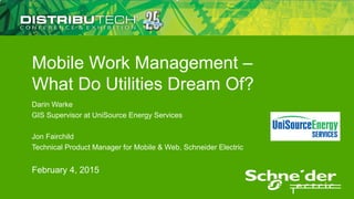 Mobile Work Management –
What Do Utilities Dream Of?
Darin Warke
GIS Supervisor at UniSource Energy Services
Jon Fairchild
Technical Product Manager for Mobile & Web, Schneider Electric
February 4, 2015
 