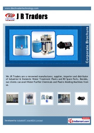 We JR Traders are a renowned manufacturer, supplier, importer and distributor
of Industrial & Domestic Water Treatment Plants and RO Spare Parts. Besides,
our clients can avail Water Purifier Chemicals and Plastic Molding Machines from
us.
 