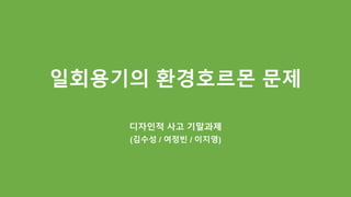 일회용기의 환경호르몬 문제
디자인적 사고 기말과제
(김수성 / 여정빈 / 이지영)
 