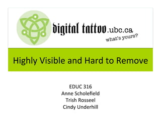 Highly Visible and Hard to Remove 

              EDUC 316 
           Anne Scholeﬁeld 
            Trish Rosseel 
           Cindy Underhill 
 