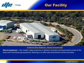 Our Facility




                              27 Alacrity Place Henderson , Western Australia 6166
Plant & Equipment – Our modern large properties in Western Australia and Queensland consist of the
latest tank manufacturing equipment, allowing us to offer total commitment service and value.



                                                                                     Capability Statement   5
 