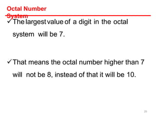 The largestvalue of a digit in the octal
system will be 7.
That means the octal number higher than 7
will not be 8, instead of that it will be 10.
Octal Number
System
20
 