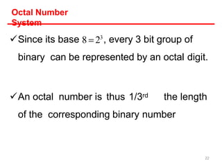 Since its base 8  23
, every 3 bit group of
binary can be represented by an octal digit.
An octal number is thus 1/3rd the length
of the corresponding binary number
Octal Number
System
22
 
