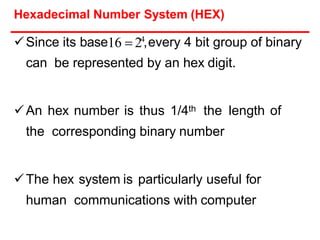 Hexadecimal Number System (HEX)
Since its base16  24
,every 4 bit group of binary
can be represented by an hex digit.
An hex number is thus 1/4th the length of
the corresponding binary number
The hex system is particularly useful for
human communications with computer
 