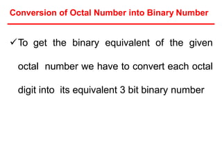 Conversion of Octal Number into Binary Number
To get the binary equivalent of the given
octal number we have to convert each octal
digit into its equivalent 3 bit binary number
 