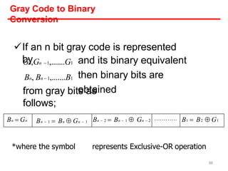 Gray Code to Binary
Conversion
If an n bit gray code is represented
by and its binary equivalent
then binary bits are
obtained
from gray bits as
follows;
Gn,Gn 1,.......G1
Bn, Bn  1,.......B1
96
Bn  Gn Bn  1  Bn  Gn  1 Bn  2  Bn  1  Gn  2 ………… B1  B2  G1
*where the symbol represents Exclusive-OR operation
 