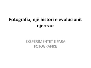 Fotografia, një histori e evolucionit
njerëzor
EKSPERIMENTET E PARA
FOTOGRAFIKE
 