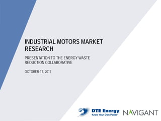 1
INDUSTRIAL MOTORS MARKET RESEARCH ©2017 NAVIGANT CONSULTING, INC. ALL RIGHTS RESERVED
1
PRESENTATION TO THE ENERGY WASTE
REDUCTION COLLABORATIVE
INDUSTRIAL MOTORS MARKET
RESEARCH
OCTOBER 17, 2017
 