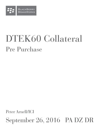 BlackBerry
BrandWorks
DTEK60 Collateral
Pre Purchase
Peter Arnell/ICI
September 26, 2016 PA DZ DR
 
