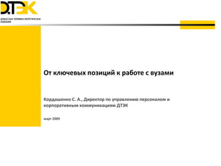 От ключевых позиций к работе с вузами Кордашенко С. А., Директор по управлению персоналом и корпоративным коммуникациям ДТЭК март 2009 