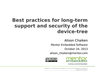 Best practices for long-term
support and security of the
device-tree
Alison Chaiken
Mentor Embedded Software
October 24, 2013
alison_chaiken@mentor.com

mentor.com/embedded
Android is a trademark of Google Inc. Use of this trademark is subject to
Google Permissions.

 