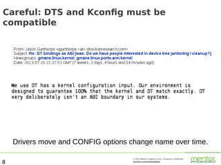 Careful: DTS and Kconfig must be
compatible

Drivers move and CONFIG options change name over time.
8

© 2013 Mentor Graphics Corp. Company Confidential

mentor.com/embedded

 