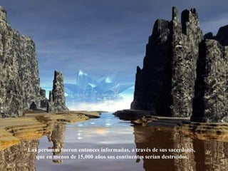 Las personas fueron entonces informadas, a través de sus sacerdotes,  que en menos de 15,000 años sus continentes serían destruidos. 