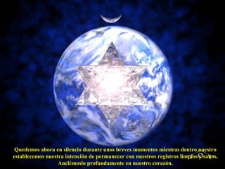 Quedemos ahora en silencio durante unos breves momentos miestras dentro nuestro establecemos nuestra intención de permanecer con nuestros registros limpios y sanos. Anclémoslo profundamente en nuestro corazón.  