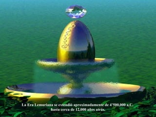 La Era Lemuriana se extendió aproximadamente de 4’500,000 a.C.  hasta cerca de 12,000 años atrás. 