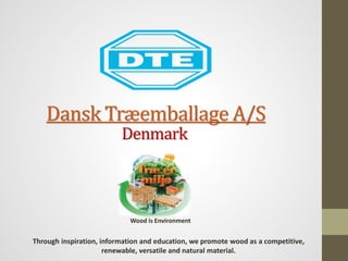 Dansk Træemballage A/S
Denmark
Through inspiration, information and education, we promote wood as a competitive,
renewable, versatile and natural material.
Wood is Environment
 
