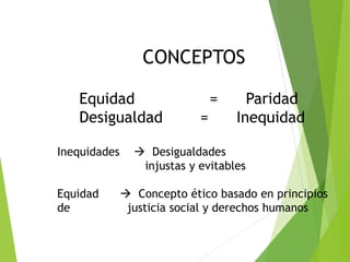 CONCEPTOS
Equidad = Paridad
Desigualdad = Inequidad
Inequidades  Desigualdades
injustas y evitables
Equidad  Concepto ético basado en principios
de justicia social y derechos humanos
 