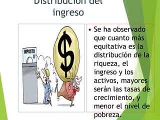 Distribución del
ingreso
• Se ha observado
que cuanto más
equitativa es la
distribución de la
riqueza, el
ingreso y los
activos, mayores
serán las tasas de
crecimiento, y
menor el nivel de
pobreza.
 