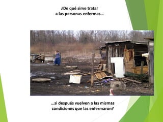 ¿De qué sirve tratar
a las personas enfermas…
…si después vuelven a las mismas
condiciones que las enfermaron?
 