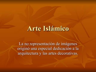 Arte Islámico La no representación de imágenes originó una especial dedicación a la arquitectura y las artes decorativas. 