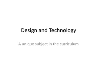 Design and Technology 
A unique subject in the curriculum 
 